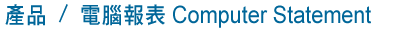 產品 / 電腦報表 Computer Statement